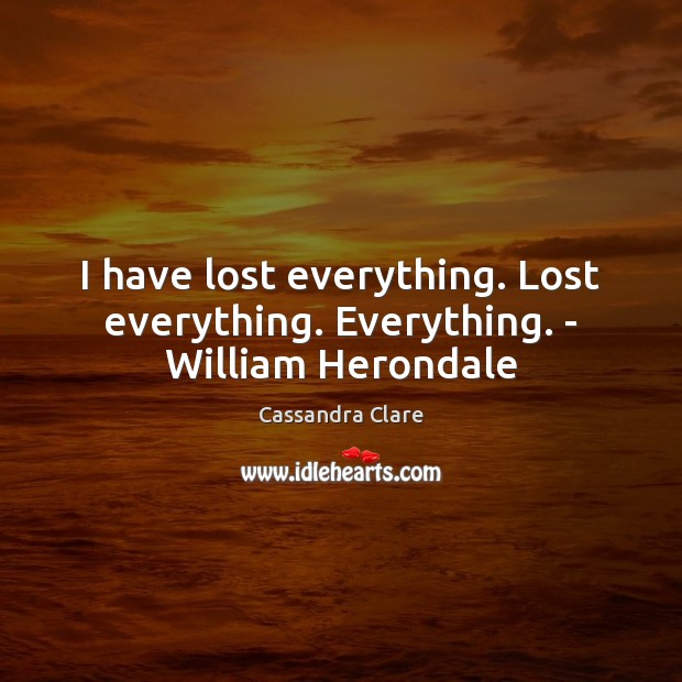 I have lost everything. Lost everything. Everything. – William Herondale Cassandra Clare Picture Quote