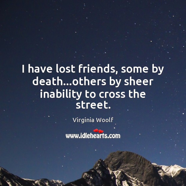 I have lost friends, some by death…others by sheer inability to cross the street. Image