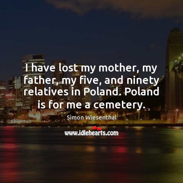 I have lost my mother, my father, my five, and ninety relatives Simon Wiesenthal Picture Quote