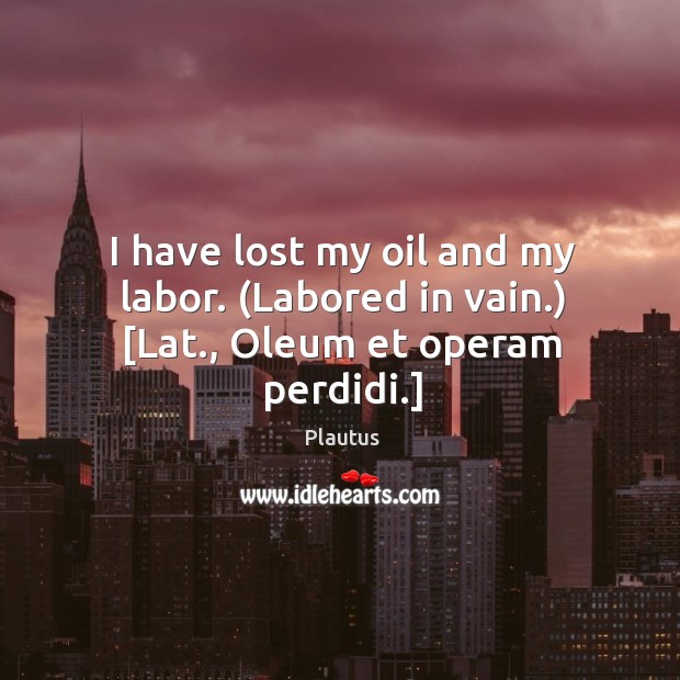 I have lost my oil and my labor. (Labored in vain.) [Lat., Oleum et operam perdidi.] Image