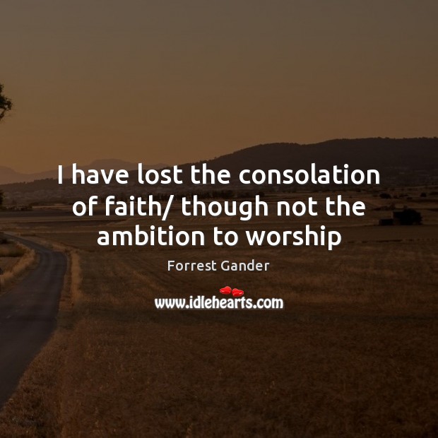 I have lost the consolation of faith/ though not the ambition to worship Forrest Gander Picture Quote