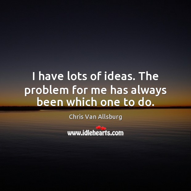 I have lots of ideas. The problem for me has always been which one to do. Chris Van Allsburg Picture Quote