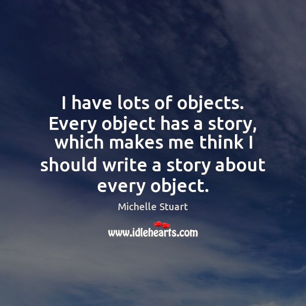 I have lots of objects. Every object has a story, which makes Michelle Stuart Picture Quote
