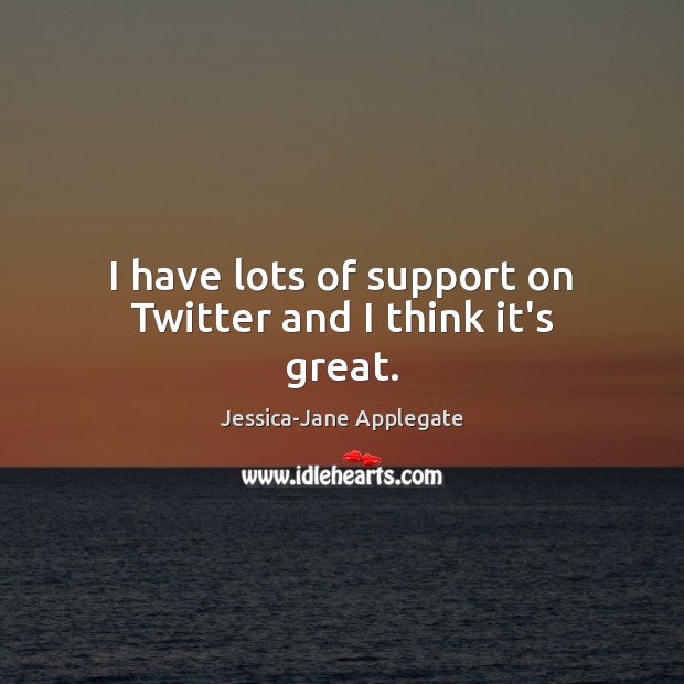 I have lots of support on Twitter and I think it’s great. Jessica-Jane Applegate Picture Quote