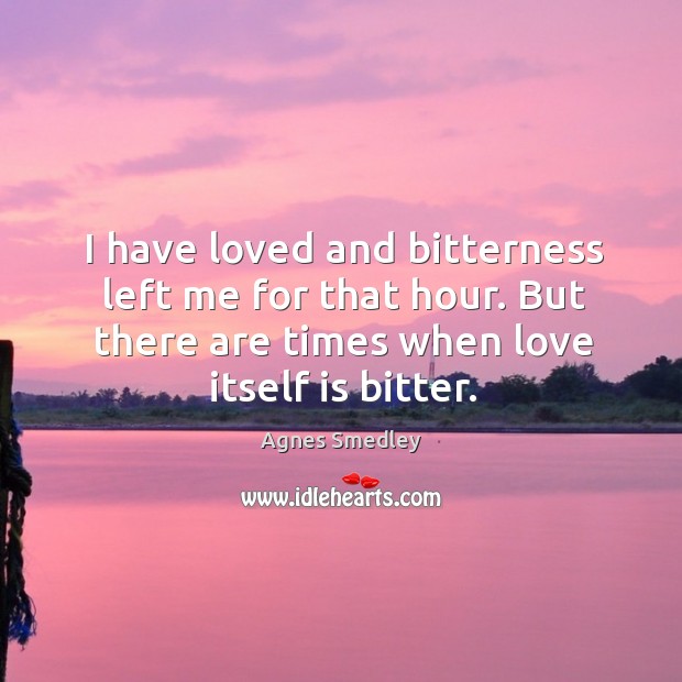 I have loved and bitterness left me for that hour. But there Agnes Smedley Picture Quote