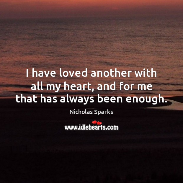 I have loved another with all my heart, and for me that has always been enough. Nicholas Sparks Picture Quote