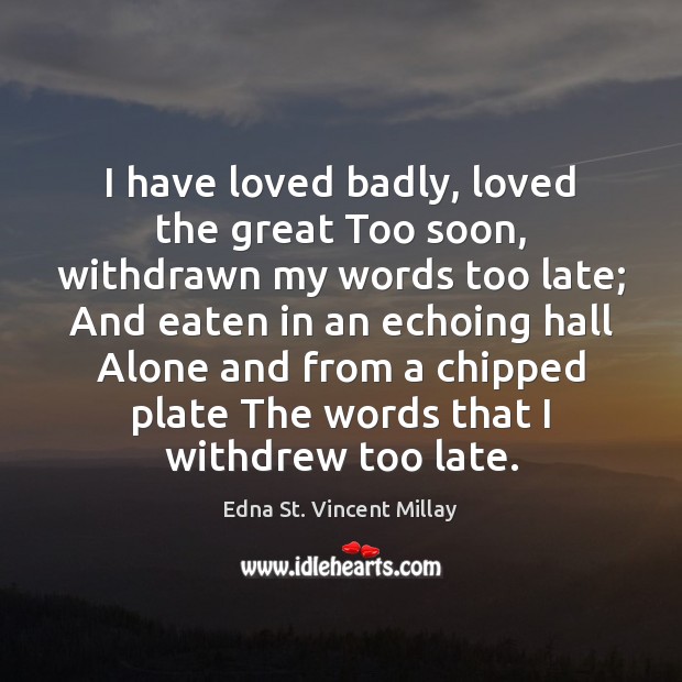 I have loved badly, loved the great Too soon, withdrawn my words Edna St. Vincent Millay Picture Quote