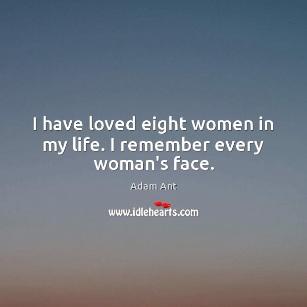 I have loved eight women in my life. I remember every woman’s face. Adam Ant Picture Quote