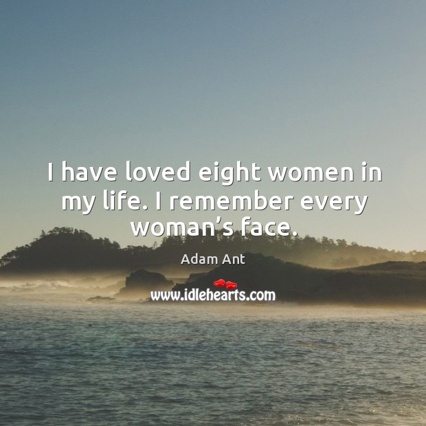 I have loved eight women in my life. I remember every woman’s face. Adam Ant Picture Quote