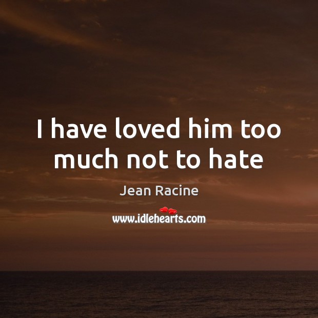 I have loved him too much not to hate Jean Racine Picture Quote