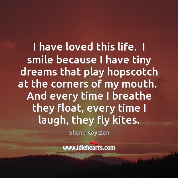 I have loved this life.  I smile because I have tiny dreams Shane Koyczan Picture Quote