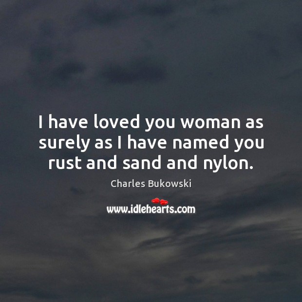 I have loved you woman as surely as I have named you rust and sand and nylon. Charles Bukowski Picture Quote