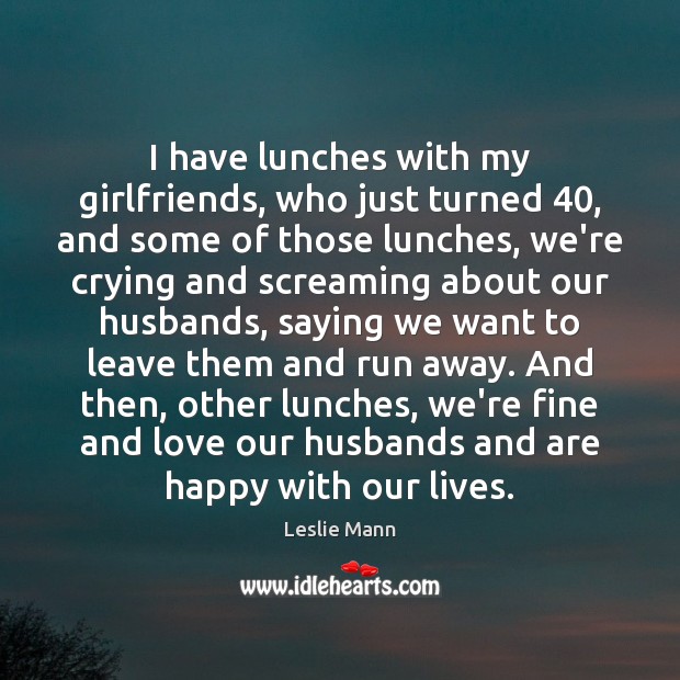 I have lunches with my girlfriends, who just turned 40, and some of Leslie Mann Picture Quote