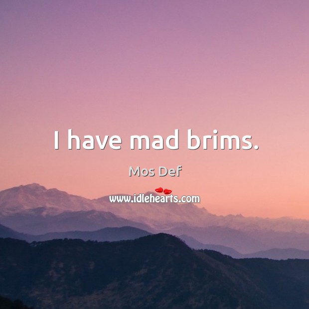 I have mad brims. Image