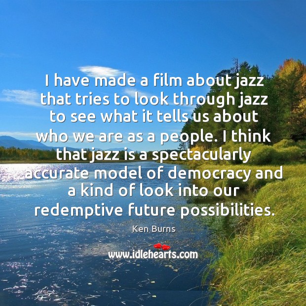 I have made a film about jazz that tries to look through jazz to see what it tells us about who we are as a people. Ken Burns Picture Quote