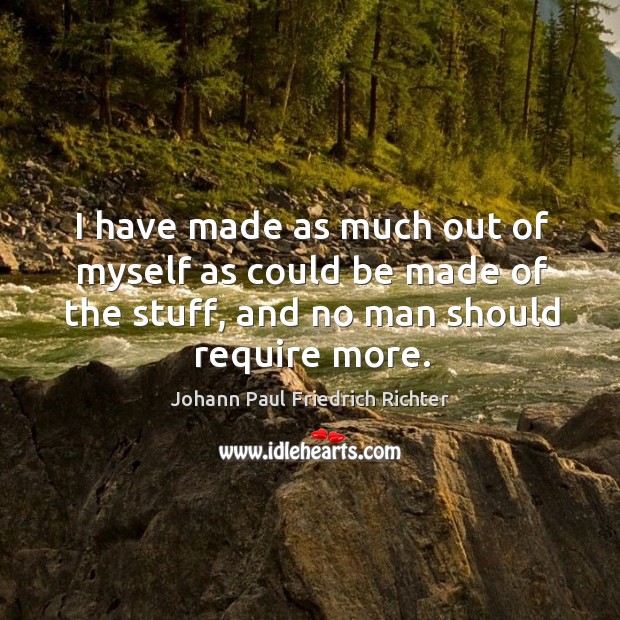 I have made as much out of myself as could be made of the stuff, and no man should require more. Johann Paul Friedrich Richter Picture Quote