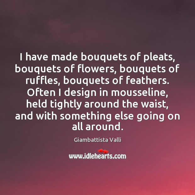 I have made bouquets of pleats, bouquets of flowers, bouquets of ruffles, Giambattista Valli Picture Quote
