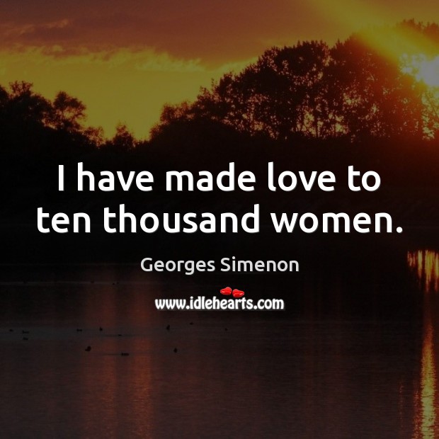 I have made love to ten thousand women. Georges Simenon Picture Quote