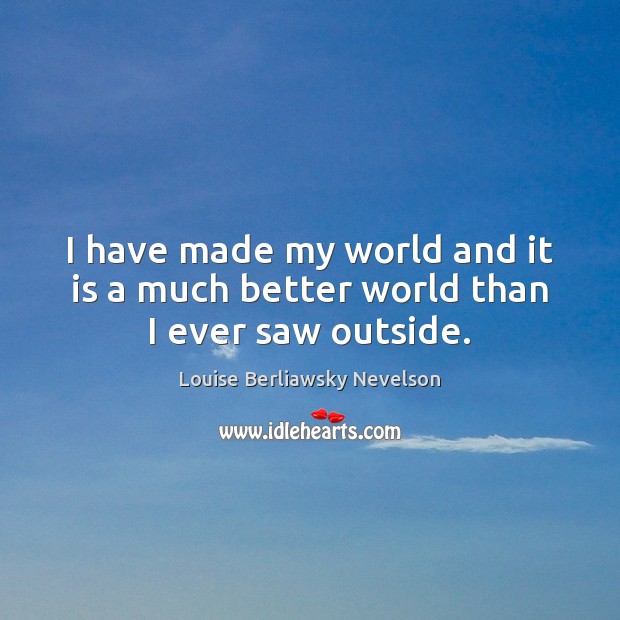 I have made my world and it is a much better world than I ever saw outside. Louise Berliawsky Nevelson Picture Quote