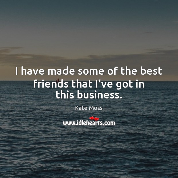 I have made some of the best friends that I’ve got in this business. Kate Moss Picture Quote