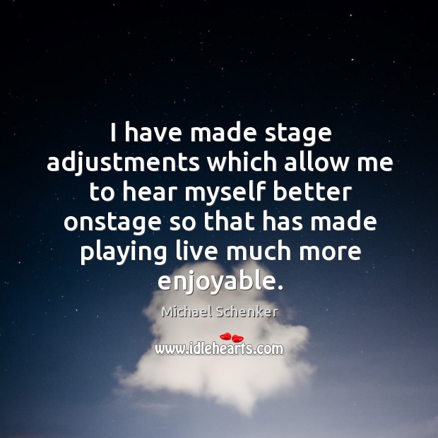 I have made stage adjustments which allow me to hear myself better onstage so that has made playing live much more enjoyable. Michael Schenker Picture Quote