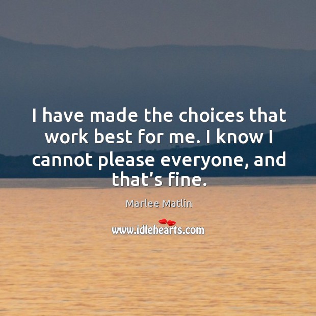 I have made the choices that work best for me. I know I cannot please everyone, and that’s fine. Marlee Matlin Picture Quote