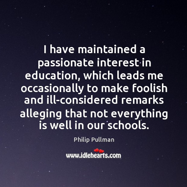 I have maintained a passionate interest in education, which leads me occasionally to make foolish and Philip Pullman Picture Quote