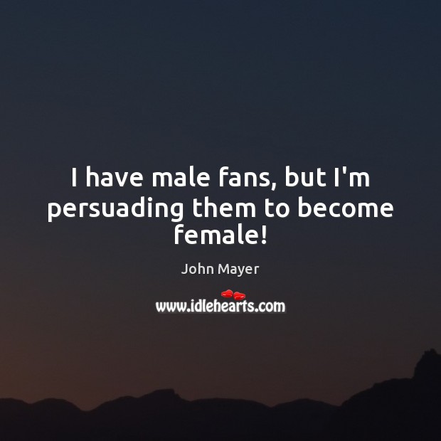 I have male fans, but I’m persuading them to become female! John Mayer Picture Quote