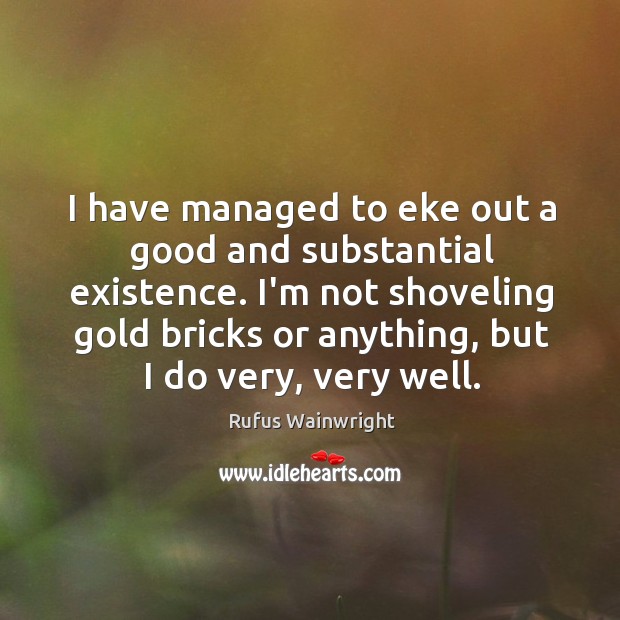 I have managed to eke out a good and substantial existence. I’m Rufus Wainwright Picture Quote