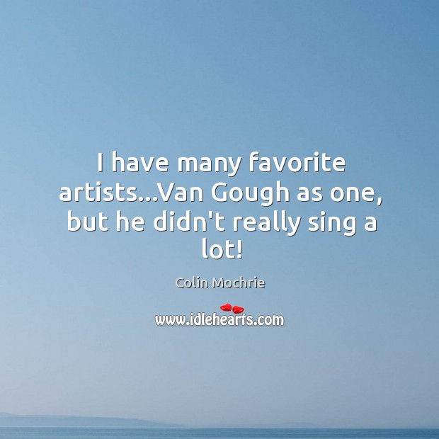 I have many favorite artists…Van Gough as one, but he didn’t really sing a lot! Colin Mochrie Picture Quote