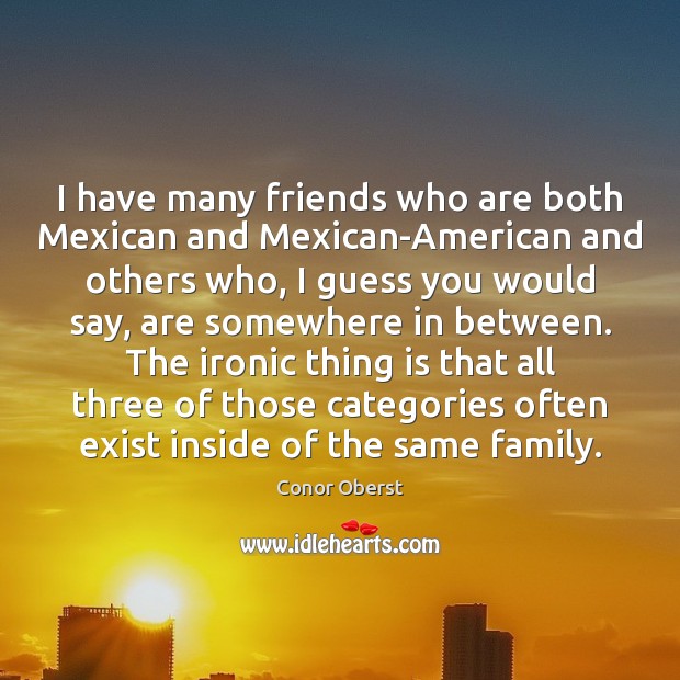 I have many friends who are both Mexican and Mexican-American and others Conor Oberst Picture Quote