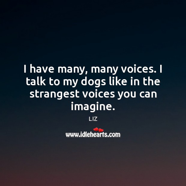 I have many, many voices. I talk to my dogs like in the strangest voices you can imagine. 