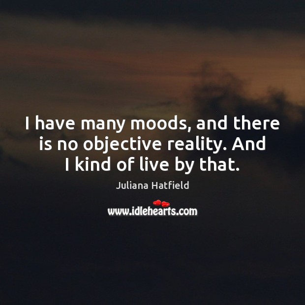 I have many moods, and there is no objective reality. And I kind of live by that. Juliana Hatfield Picture Quote