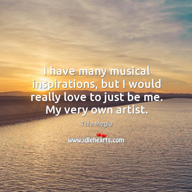I have many musical inspirations, but I would really love to just be me. My very own artist. Thia Megia Picture Quote