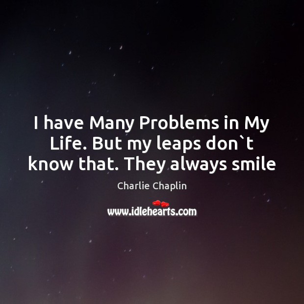 I have Many Problems in My Life. But my leaps don`t know that. They always smile Charlie Chaplin Picture Quote