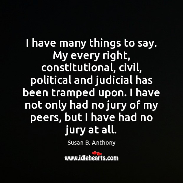 I have many things to say. My every right, constitutional, civil, political Susan B. Anthony Picture Quote