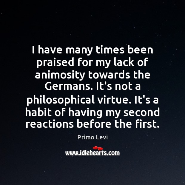 I have many times been praised for my lack of animosity towards Primo Levi Picture Quote
