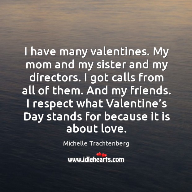 I have many valentines. My mom and my sister and my directors. I got calls from all of them. Valentine’s Day Quotes Image