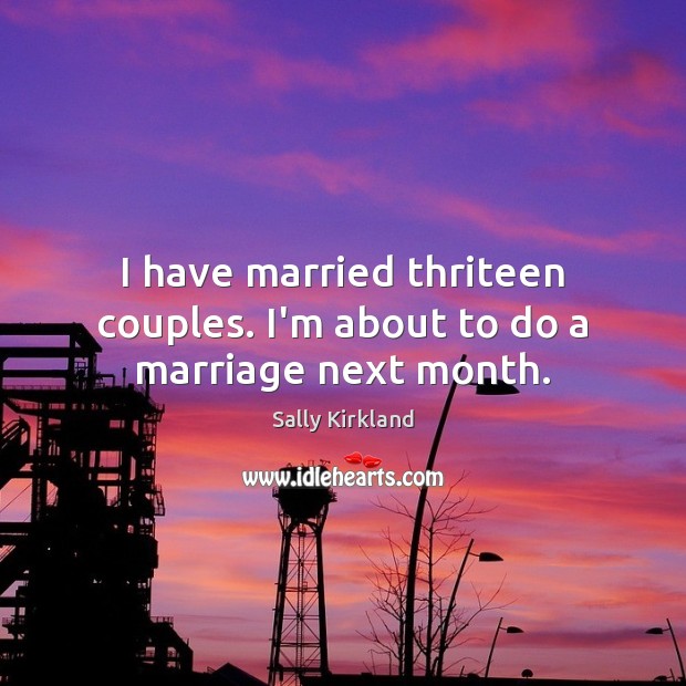 I have married thriteen couples. I’m about to do a marriage next month. Sally Kirkland Picture Quote