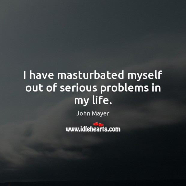 I have masturbated myself out of serious problems in my life. John Mayer Picture Quote