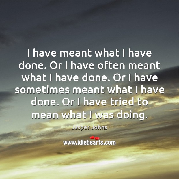 I have meant what I have done. Or I have often meant Jasper Johns Picture Quote