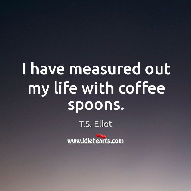 I have measured out my life with coffee spoons. Image