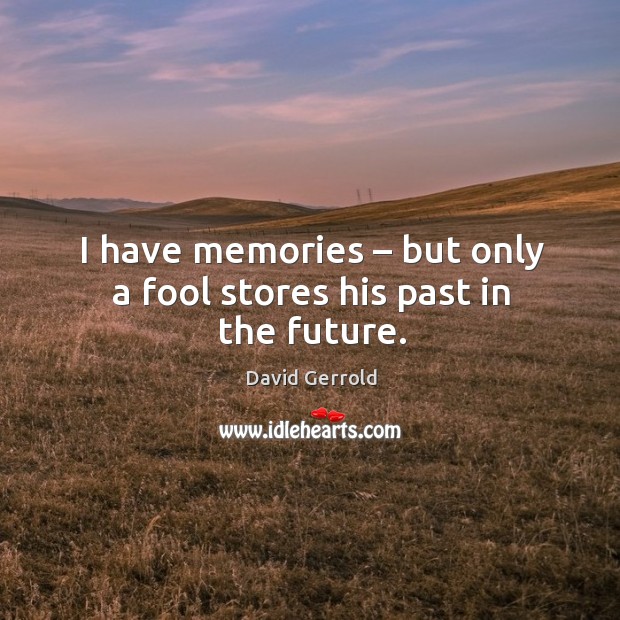 I have memories – but only a fool stores his past in the future. Image