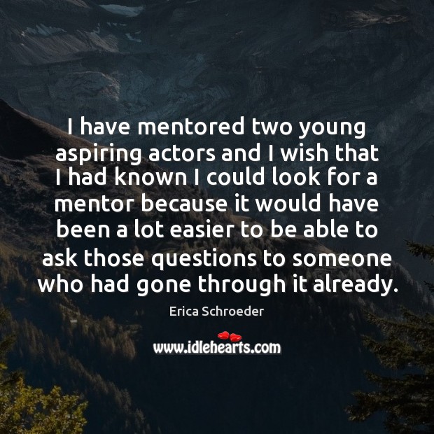 I have mentored two young aspiring actors and I wish that I Erica Schroeder Picture Quote