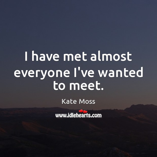 I have met almost everyone I’ve wanted to meet. Kate Moss Picture Quote