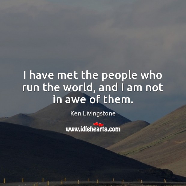 I have met the people who run the world, and I am not in awe of them. Ken Livingstone Picture Quote