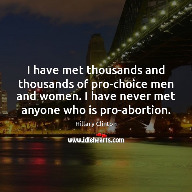 I have met thousands and thousands of pro-choice men and women. I Hillary Clinton Picture Quote