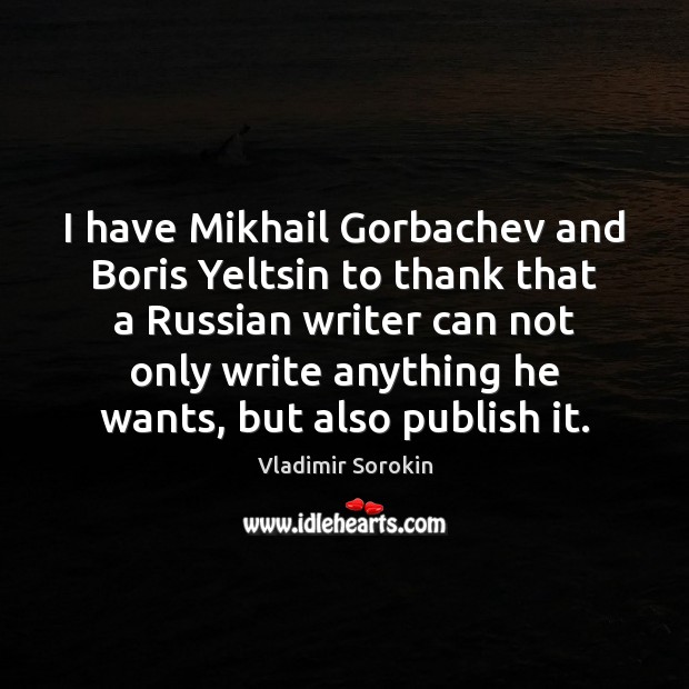 I have Mikhail Gorbachev and Boris Yeltsin to thank that a Russian Vladimir Sorokin Picture Quote
