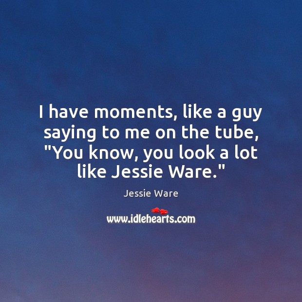 I have moments, like a guy saying to me on the tube, “ Jessie Ware Picture Quote