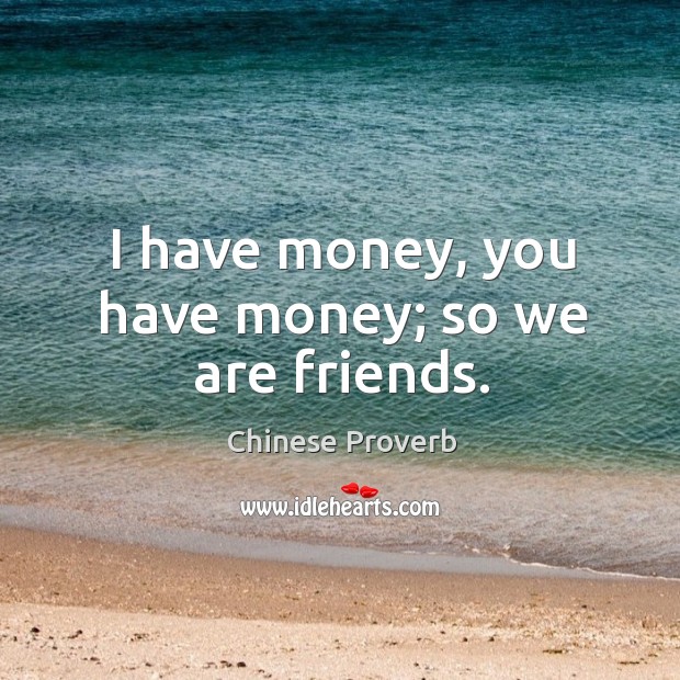 I have money, you have money; so we are friends. Image